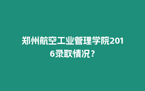 鄭州航空工業管理學院2016錄取情況？