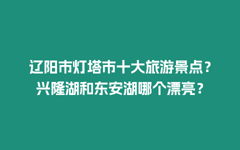 遼陽(yáng)市燈塔市十大旅游景點(diǎn)？興隆湖和東安湖哪個(gè)漂亮？