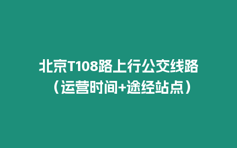 北京T108路上行公交線路（運營時間+途經站點）