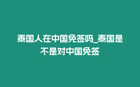 泰國人在中國免簽嗎_泰國是不是對中國免簽