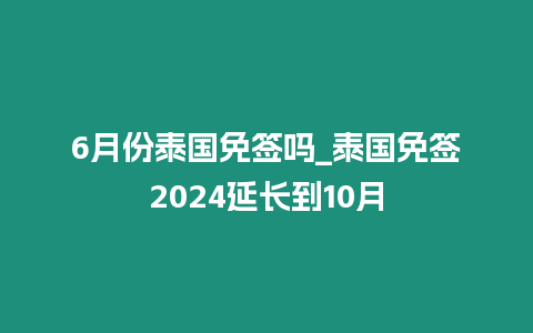 6月份泰國免簽嗎_泰國免簽2024延長到10月