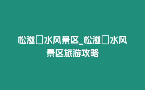 松滋洈水風景區_松滋洈水風景區旅游攻略