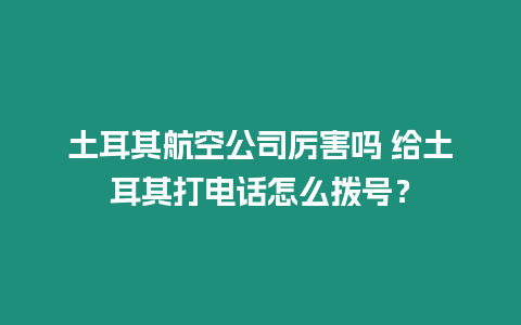 土耳其航空公司厲害嗎 給土耳其打電話怎么撥號？