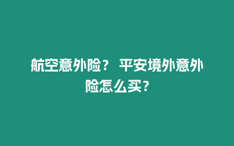 航空意外險(xiǎn)？ 平安境外意外險(xiǎn)怎么買？