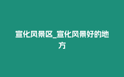 宣化風(fēng)景區(qū)_宣化風(fēng)景好的地方