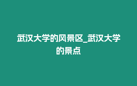 武漢大學(xué)的風(fēng)景區(qū)_武漢大學(xué)的景點(diǎn)