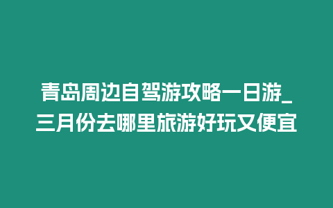 青島周邊自駕游攻略一日游_三月份去哪里旅游好玩又便宜