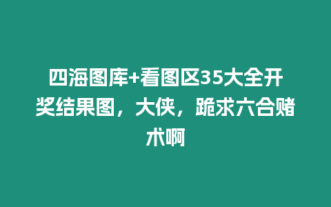 四海圖庫+看圖區35大全開獎結果圖，大俠，跪求六合賭術啊