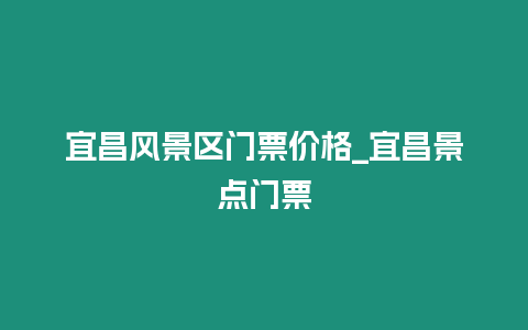 宜昌風景區門票價格_宜昌景點門票