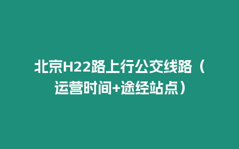 北京H22路上行公交線路（運營時間+途經站點）