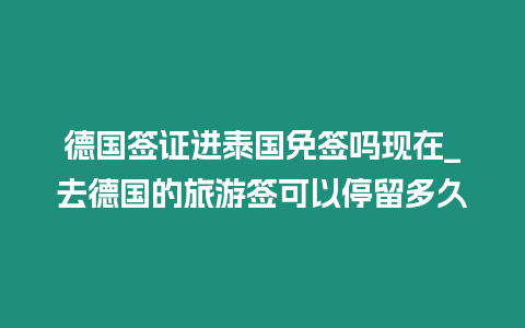 德國簽證進泰國免簽嗎現在_去德國的旅游簽可以停留多久