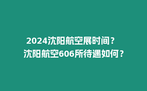 2024沈陽航空展時間？ 沈陽航空606所待遇如何？