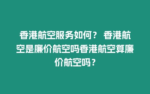 香港航空服務如何？ 香港航空是廉價航空嗎香港航空算廉價航空嗎？