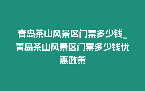 青島茶山風(fēng)景區(qū)門票多少錢_青島茶山風(fēng)景區(qū)門票多少錢優(yōu)惠政策