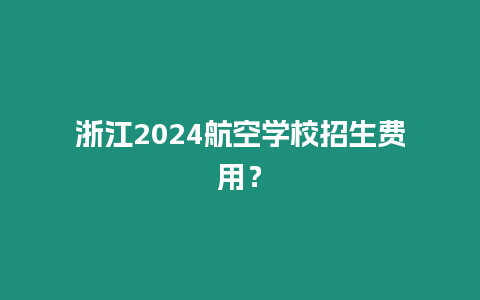 浙江2024航空學校招生費用？