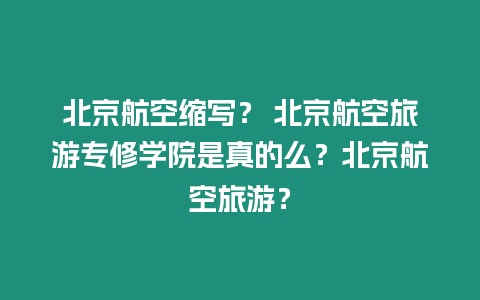 北京航空縮寫？ 北京航空旅游專修學院是真的么？北京航空旅游？