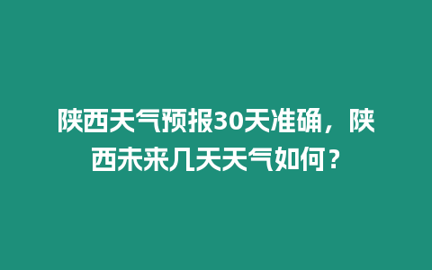 陜西天氣預報30天準確，陜西未來幾天天氣如何？