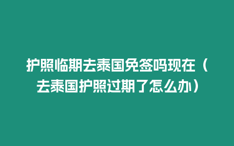 護照臨期去泰國免簽嗎現在（去泰國護照過期了怎么辦）