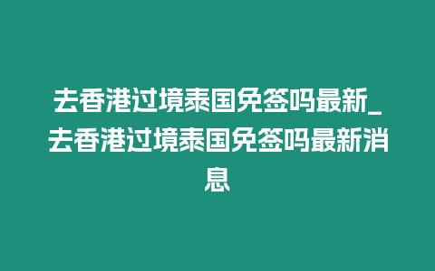 去香港過境泰國免簽嗎最新_去香港過境泰國免簽嗎最新消息