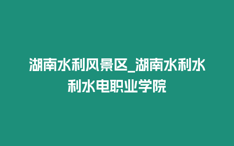 湖南水利風景區(qū)_湖南水利水利水電職業(yè)學院