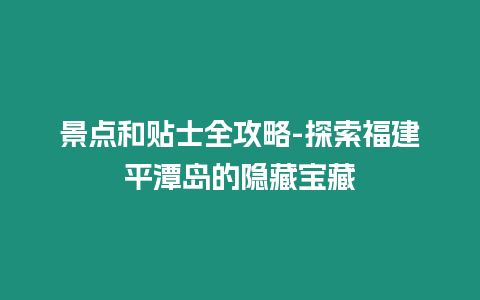 景點和貼士全攻略-探索福建平潭島的隱藏寶藏