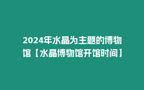 2024年水晶為主題的博物館【水晶博物館開館時間】