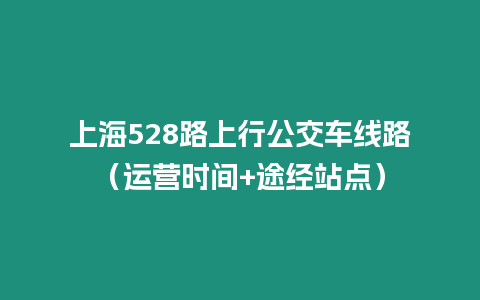 上海528路上行公交車線路（運營時間+途經(jīng)站點）