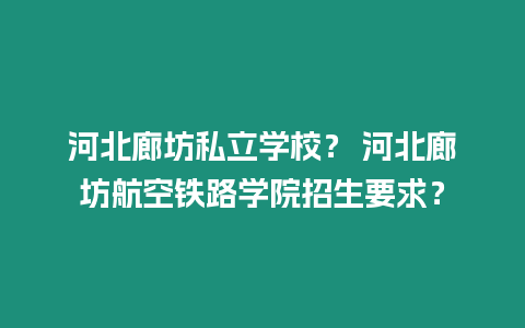 河北廊坊私立學校？ 河北廊坊航空鐵路學院招生要求？