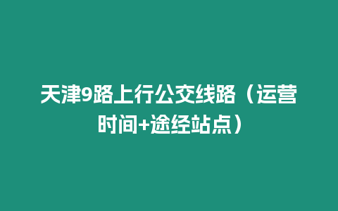 天津9路上行公交線路（運營時間+途經站點）