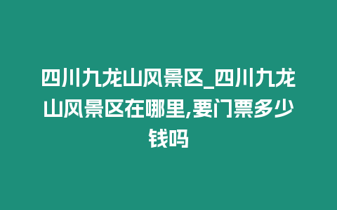 四川九龍山風景區_四川九龍山風景區在哪里,要門票多少錢嗎