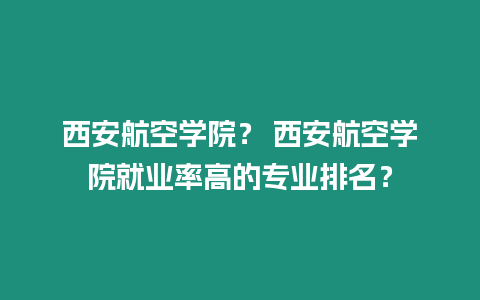 西安航空學(xué)院？ 西安航空學(xué)院就業(yè)率高的專業(yè)排名？