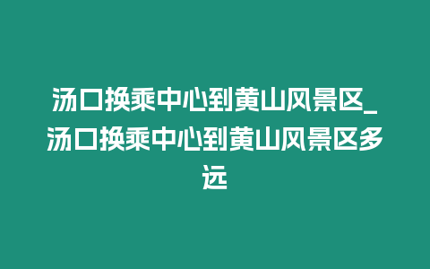 湯口換乘中心到黃山風(fēng)景區(qū)_湯口換乘中心到黃山風(fēng)景區(qū)多遠(yuǎn)