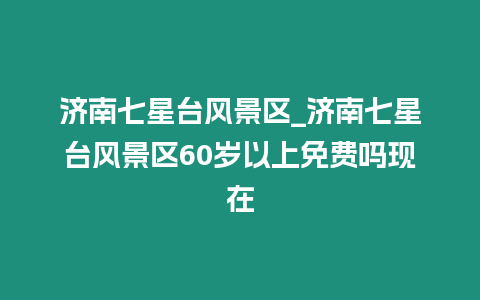 濟(jì)南七星臺風(fēng)景區(qū)_濟(jì)南七星臺風(fēng)景區(qū)60歲以上免費(fèi)嗎現(xiàn)在