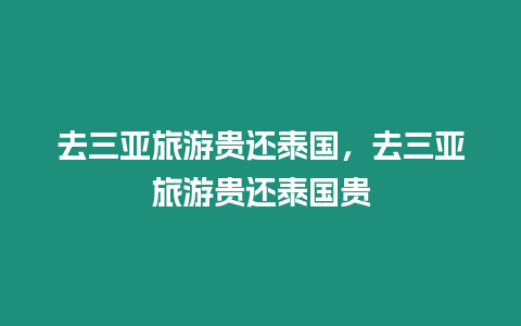 去三亞旅游貴還泰國，去三亞旅游貴還泰國貴