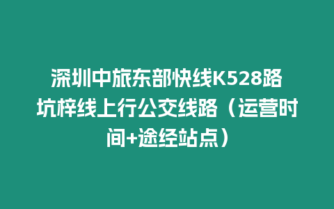 深圳中旅東部快線K528路坑梓線上行公交線路（運(yùn)營(yíng)時(shí)間+途經(jīng)站點(diǎn)）