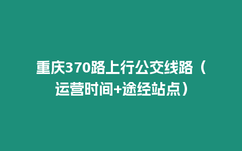 重慶370路上行公交線路（運營時間+途經站點）