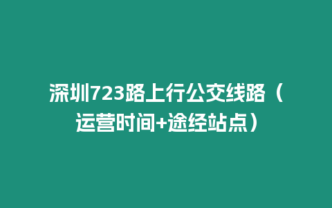 深圳723路上行公交線路（運營時間+途經(jīng)站點）