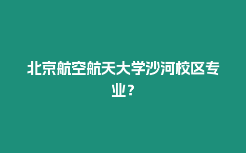 北京航空航天大學沙河校區專業？