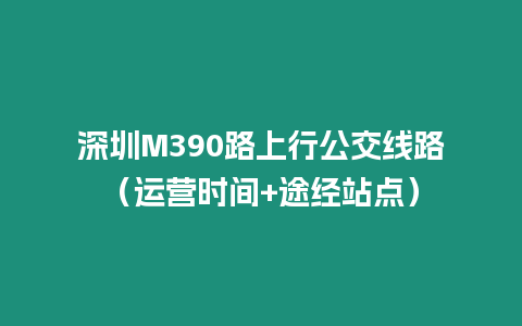 深圳M390路上行公交線路（運營時間+途經(jīng)站點）