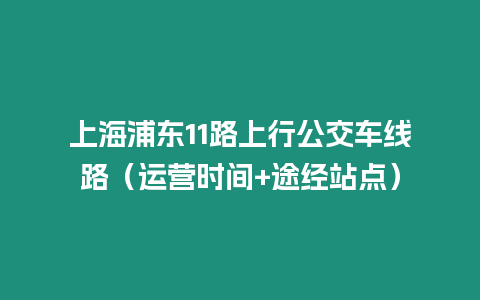 上海浦東11路上行公交車線路（運營時間+途經站點）