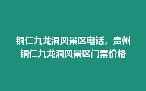 銅仁九龍洞風景區電話，貴州銅仁九龍洞風景區門票價格