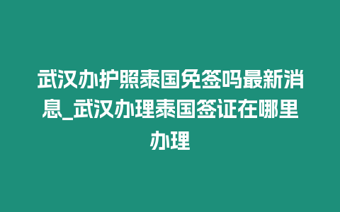 武漢辦護照泰國免簽嗎最新消息_武漢辦理泰國簽證在哪里辦理