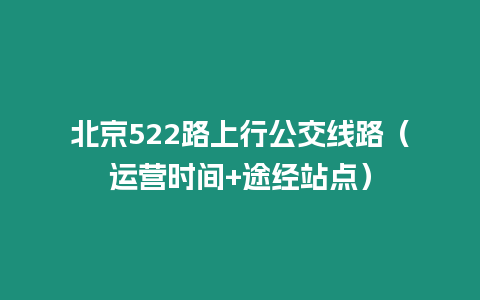 北京522路上行公交線路（運(yùn)營(yíng)時(shí)間+途經(jīng)站點(diǎn)）