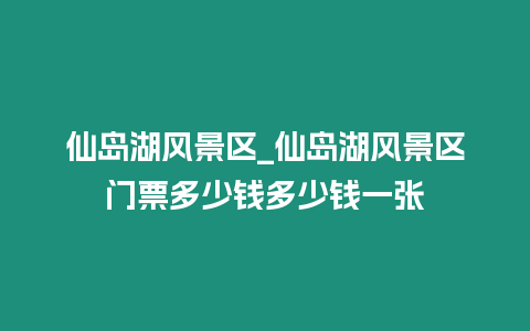 仙島湖風景區_仙島湖風景區門票多少錢多少錢一張