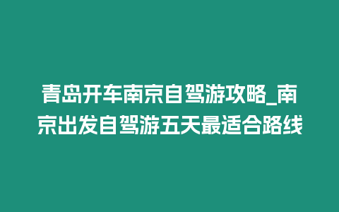 青島開(kāi)車南京自駕游攻略_南京出發(fā)自駕游五天最適合路線