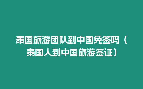 泰國旅游團隊到中國免簽嗎（泰國人到中國旅游簽證）