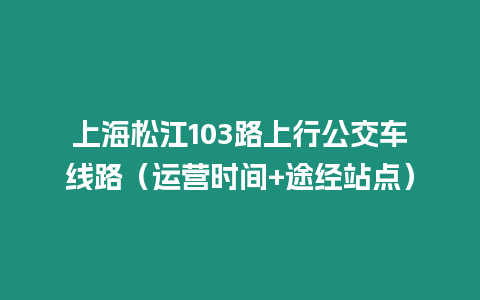 上海松江103路上行公交車線路（運營時間+途經站點）