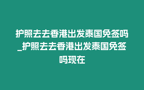 護(hù)照去去香港出發(fā)泰國免簽嗎_護(hù)照去去香港出發(fā)泰國免簽嗎現(xiàn)在