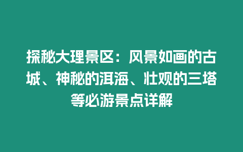 探秘大理景區：風景如畫的古城、神秘的洱海、壯觀的三塔等必游景點詳解