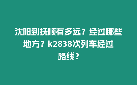 沈陽到撫順有多遠？經過哪些地方？k2838次列車經過路線？